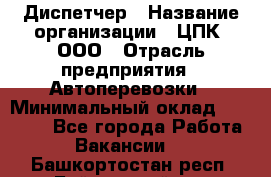 Диспетчер › Название организации ­ ЦПК, ООО › Отрасль предприятия ­ Автоперевозки › Минимальный оклад ­ 40 000 - Все города Работа » Вакансии   . Башкортостан респ.,Баймакский р-н